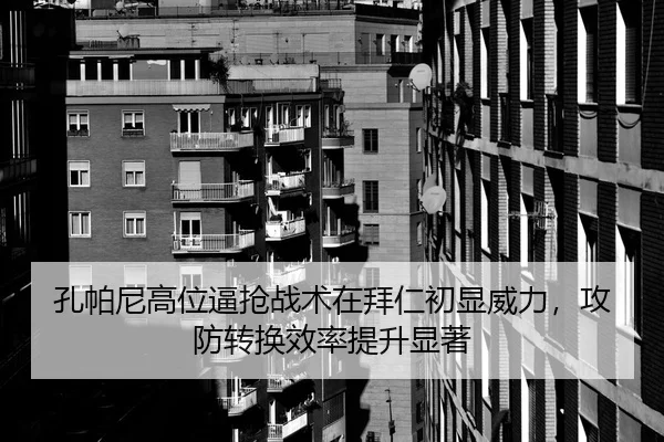 孔帕尼高位逼抢战术在拜仁初显威力，攻防转换效率提升显著