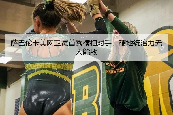 萨巴伦卡美网卫冕首秀横扫对手，硬地统治力无人能敌