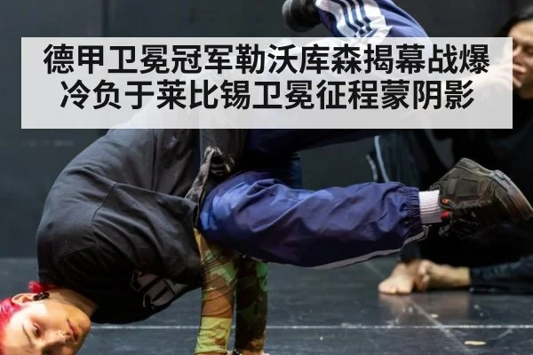 德甲卫冕冠军勒沃库森揭幕战爆冷负于莱比锡卫冕征程蒙阴影