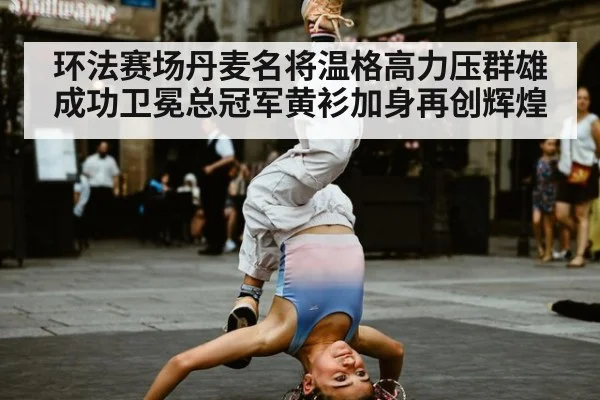环法赛场丹麦名将温格高力压群雄成功卫冕总冠军黄衫加身再创辉煌