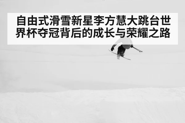 自由式滑雪新星李方慧大跳台世界杯夺冠背后的成长与荣耀之路