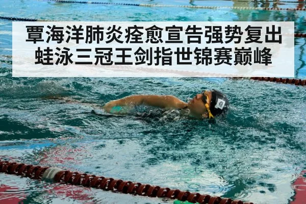 覃海洋肺炎痊愈宣告强势复出 蛙泳三冠王剑指世锦赛巅峰