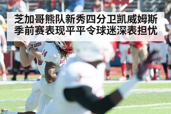 芝加哥熊队新秀四分卫凯威姆斯季前赛表现平平令球迷深表担忧