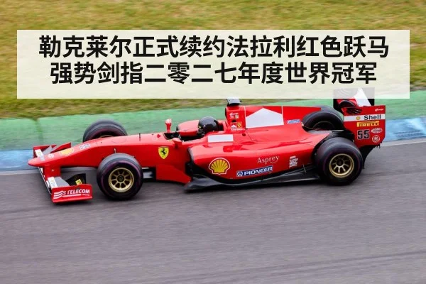 勒克莱尔正式续约法拉利红色跃马强势剑指二零二七年度世界冠军