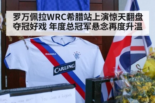 罗万佩拉WRC希腊站上演惊天翻盘夺冠好戏 年度总冠军悬念再度升温