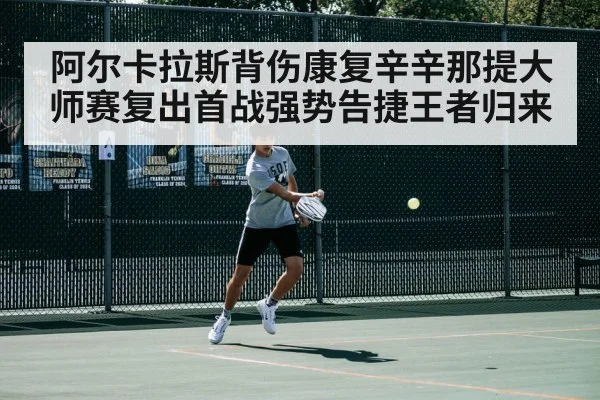 阿尔卡拉斯背伤康复辛辛那提大师赛复出首战强势告捷王者归来