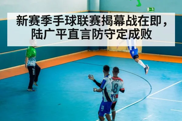 新赛季手球联赛揭幕战在即,陆广平直言防守定成败