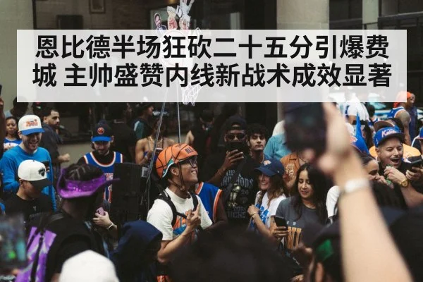 恩比德半场狂砍二十五分引爆费城 主帅盛赞内线新战术成效显著