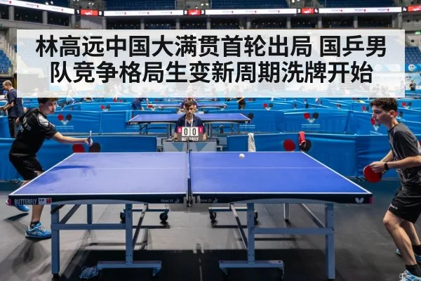 林高远中国大满贯首轮出局 国乒男队竞争格局生变新周期洗牌开始