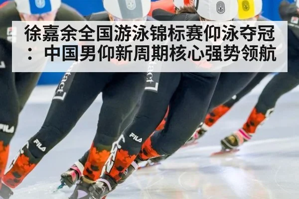 徐嘉余全国游泳锦标赛仰泳夺冠：中国男仰新周期核心强势领航